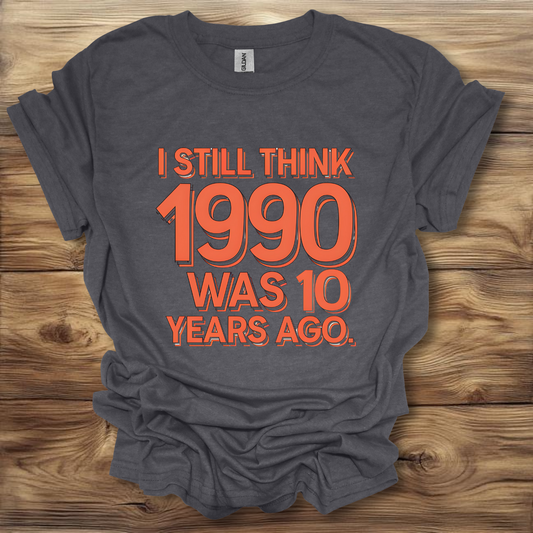 I Still Think 1990 Was 10 Years Ago T-Shirt Unisex Adult Great Gift Him Her Birthday Holiday Christmas