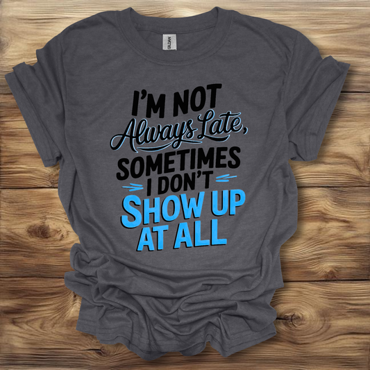 I'm Not Always Late, Sometimes I Don't Show Up At All T-Shirt Unisex Adult Great Gift Him Her Birthday Holiday Christmas